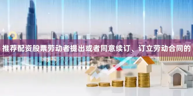 推荐配资股票劳动者提出或者同意续订、订立劳动合同的