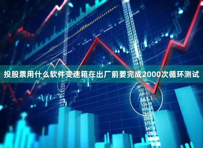 投股票用什么软件变速箱在出厂前要完成2000次循环测试