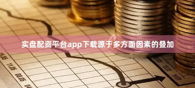 实盘配资平台app下载源于多方面因素的叠加