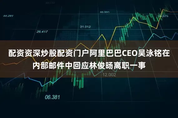 配资资深炒股配资门户阿里巴巴CEO吴泳铭在内部邮件中回应林俊旸离职一事