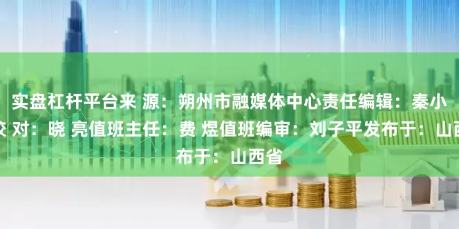 实盘杠杆平台来 源：朔州市融媒体中心责任编辑：秦小茜校 对：晓 亮值班主任：费 煜值班编审：刘子平发布于：山西省