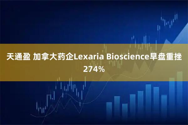 天通盈 加拿大药企Lexaria Bioscience早盘重挫274%