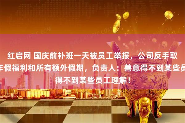 红启网 国庆前补班一天被员工举报，公司反手取消14天年假福利和所有额外假期，负责人：善意得不到某些员工理解！