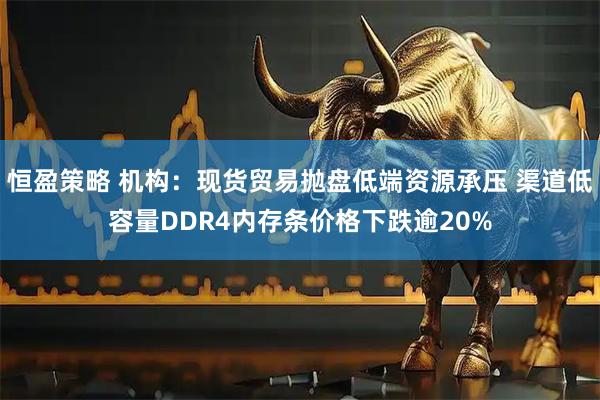 恒盈策略 机构：现货贸易抛盘低端资源承压 渠道低容量DDR4内存条价格下跌逾20%