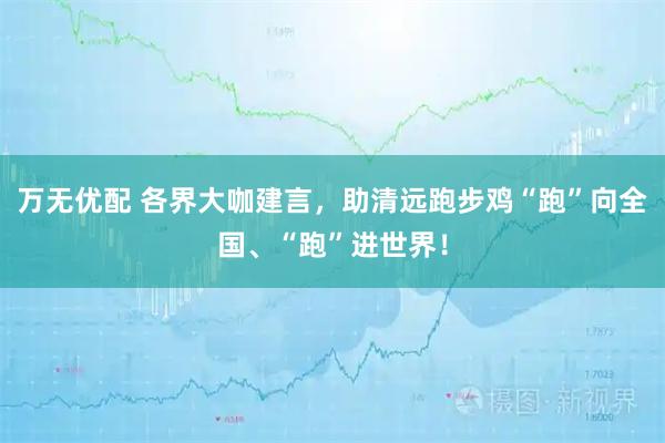 万无优配 各界大咖建言，助清远跑步鸡“跑”向全国、“跑”进世界！