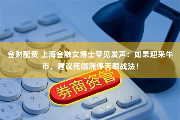 金财配资 上海金融女博士罕见发声：如果迎来牛市，建议死啃涨停天眼战法！
