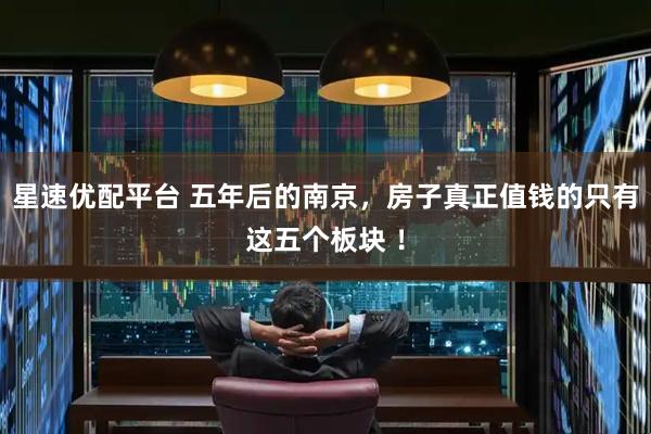 星速优配平台 五年后的南京，房子真正值钱的只有这五个板块 ！
